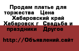 Продам платье для торжества › Цена ­ 1 700 - Хабаровский край, Хабаровск г. Свадьба и праздники » Другое   